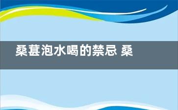 桑葚泡水喝的禁忌 桑葚泡水喝有哪些注意事项(桑葚泡水喝的禁忌是什么)
